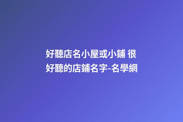 好聽店名小屋或小鋪 很好聽的店鋪名字-名學網-第1張-店鋪起名-玄機派